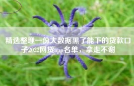 精选整理一份大数据黑了能下的贷款口子2022网贷app名单，拿走不谢
