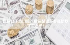 网贷口子热门篇：精选整理不看征信秒下款名单！
