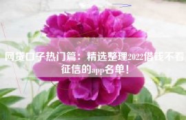 网贷口子热门篇：精选整理2022借钱不看征信的app名单！