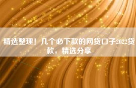精选整理！几个必下款的网贷口子2022贷款，精选分享
