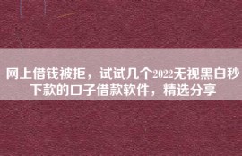 网上借钱被拒，试试几个2022无视黑白秒下款的口子借款软件，精选分享