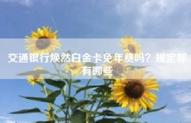 交通银行焕然白金卡免年费吗？规定都有哪些
