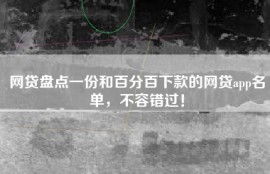 网贷盘点一份和百分百下款的网贷app名单，不容错过！