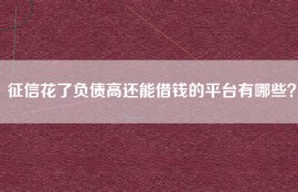 征信花了负债高还能借钱的平台有哪些？