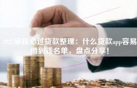 2022审核必过贷款整理：什么贷款app容易借到钱名单，盘点分享！