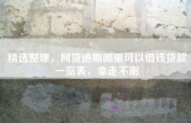 精选整理，网贷逾期哪里可以借钱贷款一览表，拿走不谢