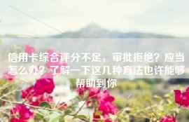 信用卡综合评分不足，审批拒绝？应当怎么办？了解一下这几种方法也许能够帮助到你