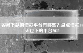 容易下款的借款平台有哪些？盘点借款14天包下的平台2022