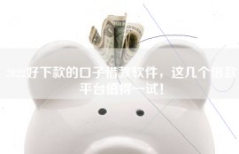 2022好下款的口子借款软件，这几个借款平台值得一试！