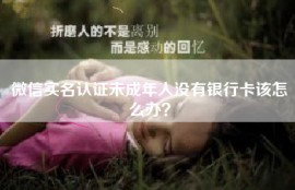 微信实名认证未成年人没有银行卡该怎么办？