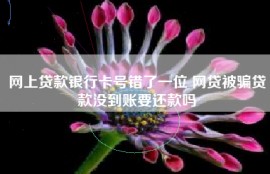网上贷款银行卡号错了一位 网贷被骗贷款没到账要还款吗
