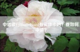 中信银行Huawei card有实体卡吗？要如何申请？
