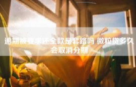 逾期被要求还全款是套路吗 微粒贷多久会取消分期