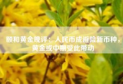 颐和黄金晚评：人民币成避险新币种，黄金或中期受此带动
