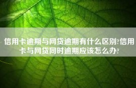 信用卡逾期与网贷逾期有什么区别?信用卡与网贷同时逾期应该怎么办?