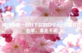 精选整理一份好下款的口子2022借款软件名单，拿走不谢