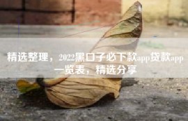 精选整理，2022黑口子必下款app贷款app一览表，精选分享