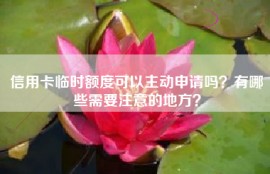 信用卡临时额度可以主动申请吗？有哪些需要注意的地方？