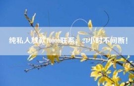 纯私人放款10000联系，24小时不间断！