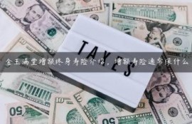 金玉满堂增额终身寿险介绍，增额寿险通常保什么