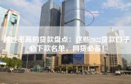 通过率高的贷款盘点：这些2022贷款口子必下款名单，网贷必备！