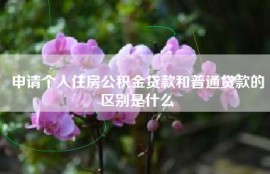 申请个人住房公积金贷款和普通贷款的区别是什么