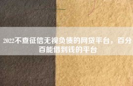2022不查征信无视负债的网贷平台，百分百能借到钱的平台