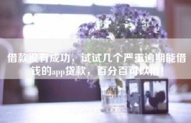 借款没有成功，试试几个严重逾期能借钱的app贷款，百分百可以借！
