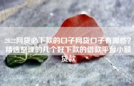2022网贷必下款的口子网贷口子有哪些？精选整理的几个好下款的借款平台小额贷款