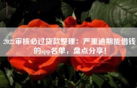 2022审核必过贷款整理：严重逾期能借钱的app名单，盘点分享！