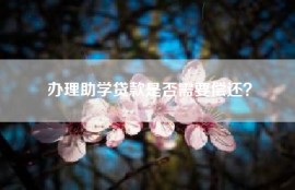 办理助学贷款是否需要偿还？