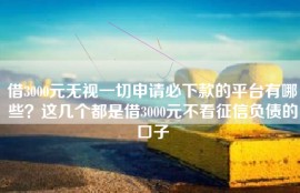 借3000元无视一切申请必下款的平台有哪些？这几个都是借3000元不看征信负债的口子