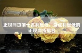 正规网贷前十名利息低，盘点利息低的正规网贷排名