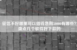 征信不好哪里可以借钱急用50000有哪些？盘点几个软件好下款的