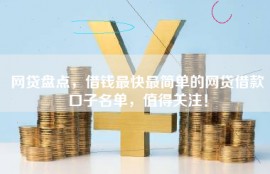 网贷盘点，借钱最快最简单的网贷借款口子名单，值得关注！