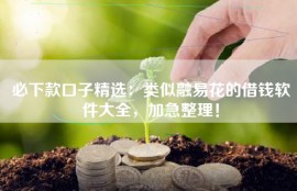 必下款口子精选：类似融易花的借钱软件大全，加急整理！
