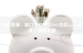 精选整理，新口子必下款2022贷款app一览表，拿走不谢