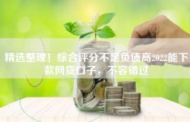 精选整理！综合评分不足负债高2022能下款网贷口子，不容错过