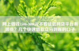 网上借钱1500-3000元不看征信网贷平台有哪些？几个快速借款立马到账的口子