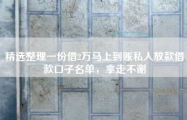 精选整理一份借2万马上到账私人放款借款口子名单，拿走不谢