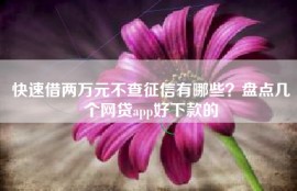 快速借两万元不查征信有哪些？盘点几个网贷app好下款的