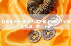 精选整理一份2022万年拒能下款的口子贷款名单，拿走不谢