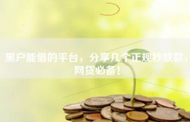 黑户能借的平台，分享几个正规秒放款，网贷必备！