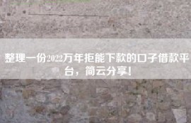 整理一份2022万年拒能下款的口子借款平台，简云分享！