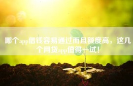 哪个app借钱容易通过而且额度高，这几个网贷app值得一试！