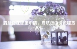 启航贷在哪里申请，启航贷申请流程及条件