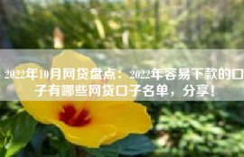 2022年10月网贷盘点：2022年容易下款的口子有哪些网贷口子名单，分享！