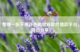 整理一份不用评估的借钱软件借款平台，简云分享！
