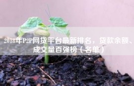 2018年P2P网贷平台最新排名，贷款余额、成交量百强榜（名单）