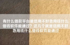 有什么借款平台是信用不好急用钱什么借钱软件能通过？这几个就是信用不好急用钱什么借钱软件能通过